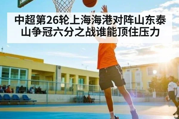 中超第26轮上海海港对阵山东泰山争冠六分之战谁能顶住压力