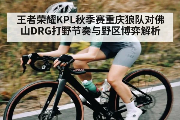 王者荣耀KPL秋季赛重庆狼队对佛山DRG打野节奏与野区博弈解析
