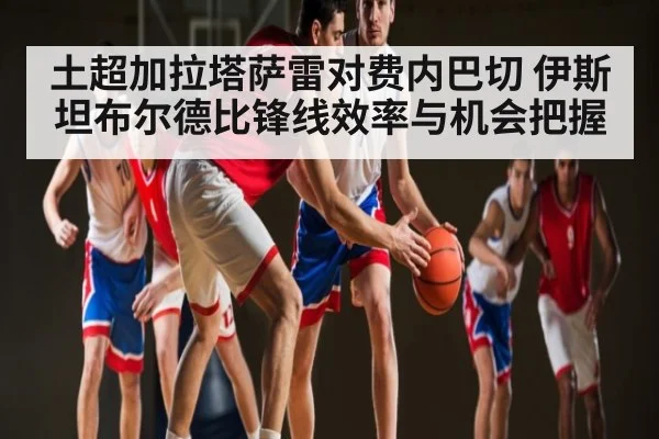 土超加拉塔萨雷对费内巴切 伊斯坦布尔德比锋线效率与机会把握