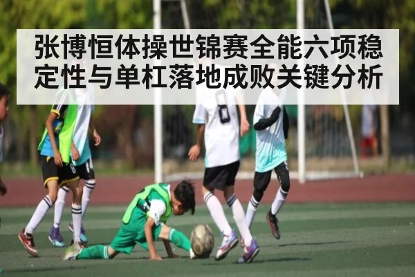 张博恒体操世锦赛全能六项稳定性与单杠落地成败关键分析
