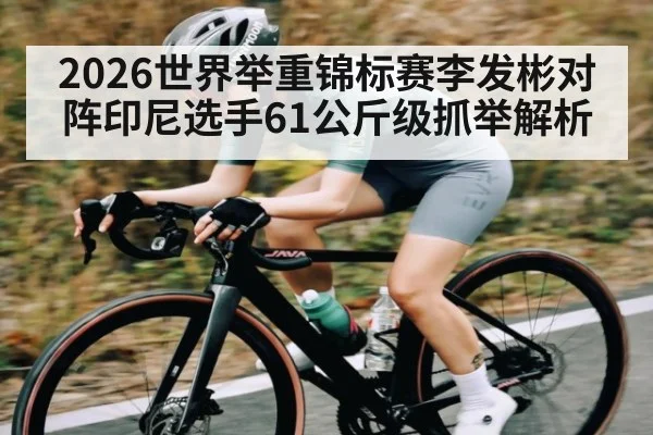 2026世界举重锦标赛李发彬对阵印尼选手61公斤级抓举解析